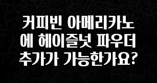 사랑을 담은 선물 커피빈 아메리카노에 헤이즐넛 파우더 추가가 가능한가요? 최신정보
