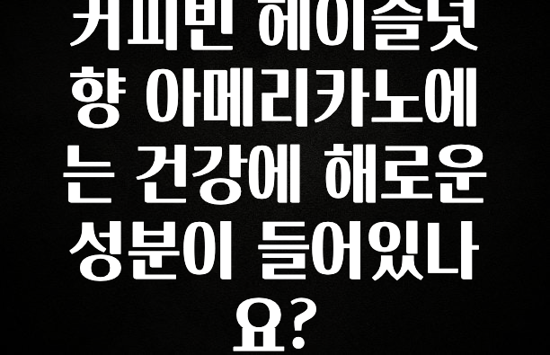 사랑을 담은 커피빈 헤이즐넛향 아메리카노에는 건강에 해로운 성분이 들어있나요? 1분이면 확인가능 합니다