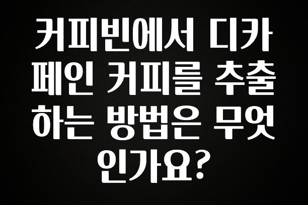 베스트 커피빈에서 디카페인 커피를 추출하는 방법은 무엇인가요? 요약본만 확인해보세요