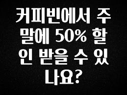 추가정보 떳다 커피빈에서 주말에 50% 할인 받을 수 있나요? 바로 소개합니다.
