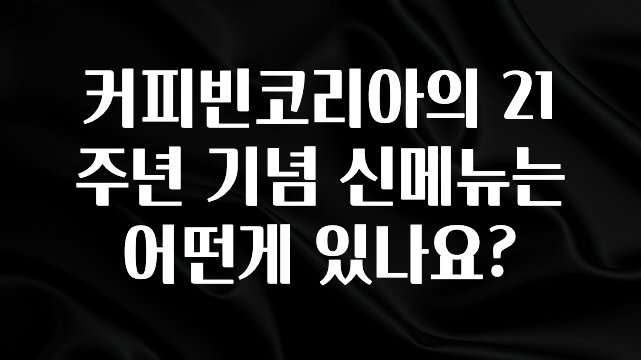 종.결.판 커피빈코리아의 21주년 기념 신메뉴는 어떤게 있나요? 30초면 확인 가능합니다