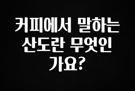 역.대.급 이벤트 커피에서 말하는 산도란 무엇인가요? 관심이 뜨거운 이유 입니다