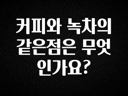 지금 당장 확인해야하는 이유 커피와 녹차의 같은점은 무엇인가요? 요약본만 확인해보세요