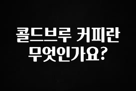 찰떡궁합 콜드브루 커피란 무엇인가요? 잠깐 확인해보세요