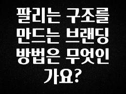 정성을 담은 팔리는 구조를 만드는 브랜딩 방법은 무엇인가요? 관심이 뜨거운 이유 입니다