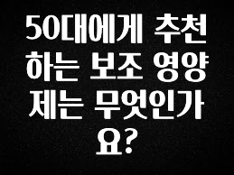 좋은 정보 50대에게 추천하는 보조 영양제는 무엇인가요? 요약정리