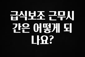 후회하지 않는 급식보조 근무시간은 어떻게 되나요? 주목하고 계십니다