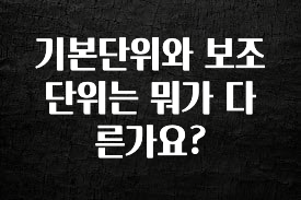 추천드려야할 소식 기본단위와 보조단위는 뭐가 다른가요? 한 번에 알려드립니다