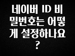 가성비 정보 네이버 ID 비밀번호는 어떻게 설정하나요? 추천한 이유입니다