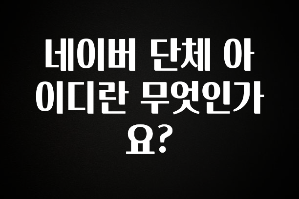 방금 전달받은 네이버 단체 아이디란 무엇인가요? 요약정리