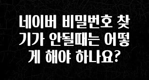 빠르게 확인 하세요! 네이버 비밀번호 찾기가 안될때는 어떻게 해야 하나요? 추천드릴게요