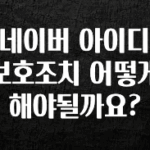 리뷰 좋은 네이버 아이디 보호조치 어떻게 해야될까요? 실시간 리뷰입니다