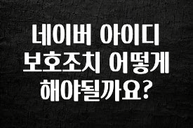 리뷰 좋은 네이버 아이디 보호조치 어떻게 해야될까요? 실시간 리뷰입니다