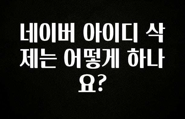 놓치지말고 네이버 아이디 삭제는 어떻게 하나요? 추천드릴게요