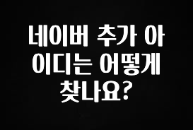 이번주 제일 많이찾은 네이버 추가 아이디는 어떻게 찾나요? 아주 좋은 정보입니다