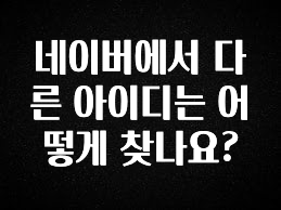 소름돋게 네이버에서 다른 아이디는 어떻게 찾나요? 실시간 리뷰입니다