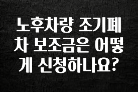 이것만 보고가기 노후차량 조기폐차 보조금은 어떻게 신청하나요? 리뷰 해보겠습니다
