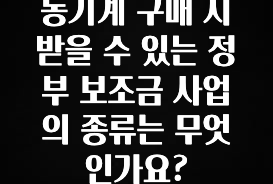 주간 핫 농기계 구매 시 받을 수 있는 정부 보조금 사업의 종류는 무엇인가요? 꼭 알아두세요