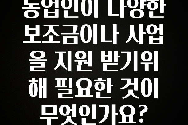 “이건” 꼭 보고 하세요 농업인이 다양한 보조금이나 사업을 지원 받기위해 필요한 것이 무엇인가요? 한 번에 알려드립니다