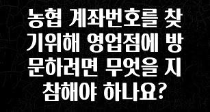 (올해 꼭 확인 소식) 농협 계좌번호를 찾기위해 영업점에 방문하려면 무엇을 지참해야 하나요? 전합니다