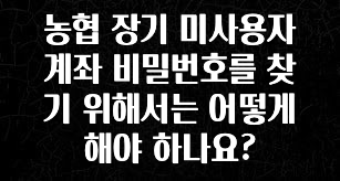 꾸준한 인기 농협 장기 미사용자 계좌 비밀번호를 찾기 위해서는 어떻게 해야 하나요? 주목하고 계십니다