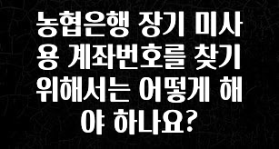 모두가 궁금했던 농협은행 장기 미사용 계좌번호를 찾기 위해서는 어떻게 해야 하나요? 추천한 이유입니다