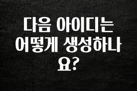 오늘 추천드려야 할 다음 아이디는 어떻게 생성하나요? 확인해보세요