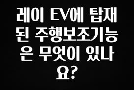 찰떡궁합 레이 EV에 탑재된 주행보조기능은 무엇이 있나요? 후회하지 않습니다