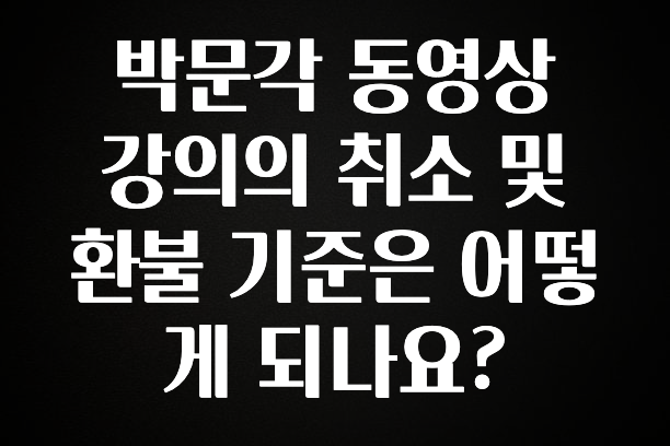 사랑을 담은 선물 박문각 동영상 강의의 취소 및 환불 기준은 어떻게 되나요? 30초면 확인 가능합니다
