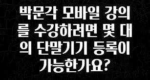 (2025 업데이트) 박문각 모바일 강의를 수강하려면 몇 대의 단말기기 등록이 가능한가요? 알려드립니다