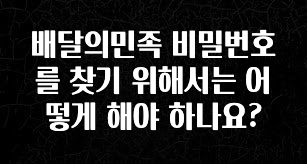 궁금한 소식 배달의민족 비밀번호를 찾기 위해서는 어떻게 해야 하나요? 꼭 확인해보세요