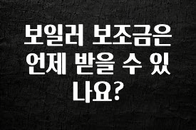 “꼭” 알려주세요 보일러 보조금은 언제 받을 수 있나요? 잠깐 확인해보세요