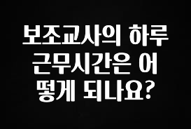 방금 전달받은 보조교사의 하루 근무시간은 어떻게 되나요? 확인해보세요