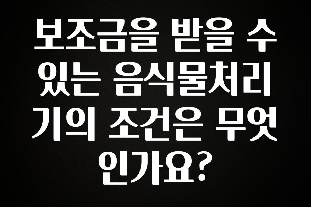 꿀 소식 보조금을 받을 수 있는 음식물처리기의 조건은 무엇인가요? 추천한 이유입니다