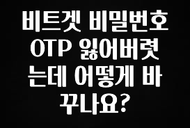 핫 소식 비트겟 비밀번호 OTP 잃어버렷는데 어떻게 바꾸나요? 확인하시죠