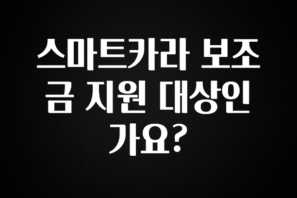 이렇게 달라졌다고? 스마트카라 보조금 지원 대상인가요? 전해드립니다