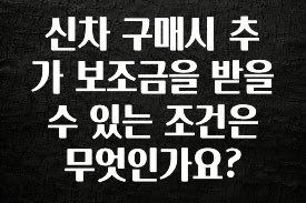 베스트 신차 구매시 추가 보조금을 받을 수 있는 조건은 무엇인가요? 아주 좋은 정보입니다