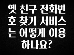 (올해 꼭 확인 소식) 옛 친구 전화번호 찾기 서비스는 어떻게 이용하나요? 확인하시죠