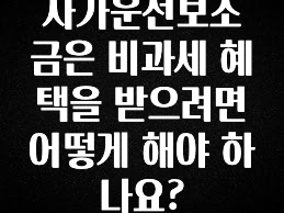 최저가로 모시는 자가운전보조금은 비과세 혜택을 받으려면 어떻게 해야 하나요? 놓치지마세요