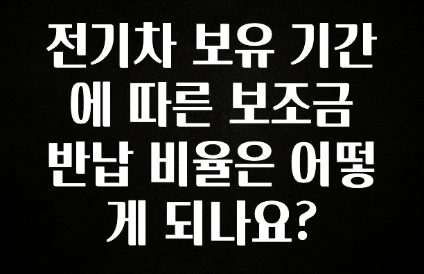 정성을 담은 전기차 보유 기간에 따른 보조금 반납 비율은 어떻게 되나요? 알려드릴게요