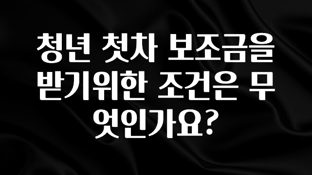 美친 소식 청년 첫차 보조금을 받기위한 조건은 무엇인가요? 기억하세요
