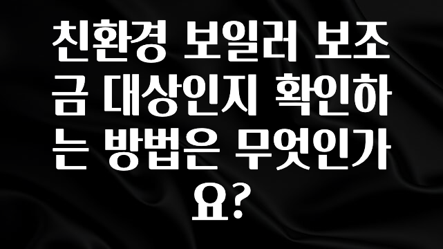꼭 알아두자 친환경 보일러 보조금 대상인지 확인하는 방법은 무엇인가요? 지금 소개할게요