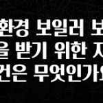 이번주 제일 많이찾은 친환경 보일러 보조금을 받기 위한 자격 조건은 무엇인가요? 놓치지마세요