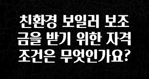 이번주 제일 많이찾은 친환경 보일러 보조금을 받기 위한 자격 조건은 무엇인가요? 놓치지마세요