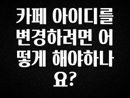 인플루언서가 공개한 카페 아이디를 변경하려면 어떻게 해야하나요? 후회하지 않습니다