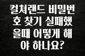 소식”미리보기” 컬쳐랜드 비밀번호 찾기 실패했을때 어떻게 해야 하나요? 기억하세요
