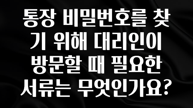 꿀팁이라고? 통장 비밀번호를 찾기 위해 대리인이 방문할 때 필요한 서류는 무엇인가요? 관심이 뜨겁습니다