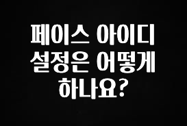 꼭 확인해야하는 이유 페이스 아이디 설정은 어떻게 하나요? 잠깐 확인해보세요