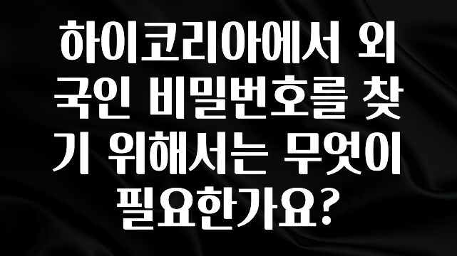 올해 이것모르면 손해 하이코리아에서 외국인 비밀번호를 찾기 위해서는 무엇이 필요한가요? 관심이 뜨거운 이유 입니다