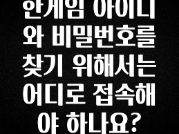 진심이 담긴 한게임 아이디와 비밀번호를 찾기 위해서는 어디로 접속해야 하나요? 1분이면 확인가능 합니다